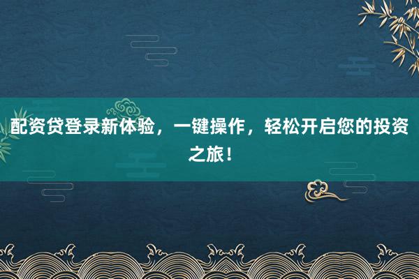 配资贷登录新体验,一键操作,轻松开启您的投资之旅!