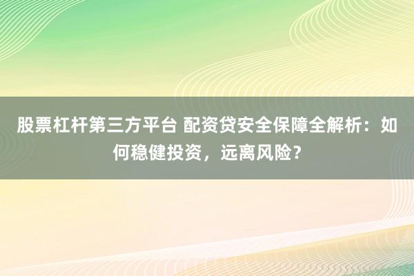 股票杠杆第三方平台 配资贷安全保障全解析:如何稳健投资,远离风险?