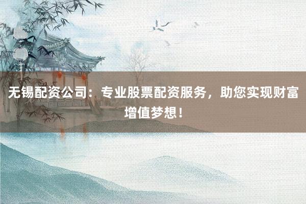 无锡配资公司:专业股票配资服务,助您实现财富增值梦想!