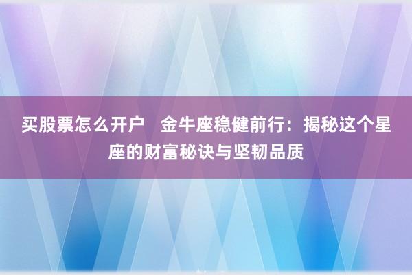 买股票怎么开户 金牛座稳健前行:揭秘这个星座的财富秘诀与坚韧品质