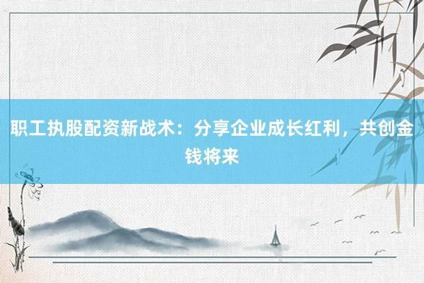 职工执股配资新战术：分享企业成长红利，共创金钱将来
