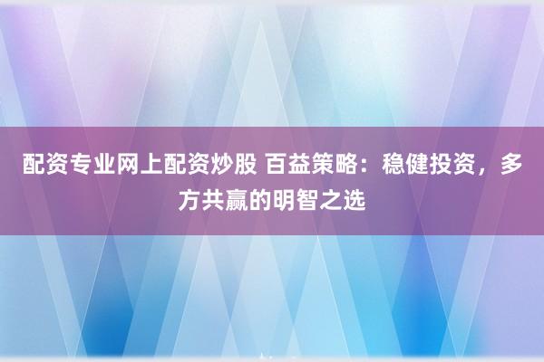 配资专业网上配资炒股 百益策略：稳健投资，多方共赢的明智之选