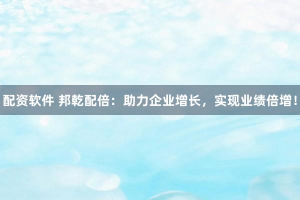 配资软件 邦乾配倍：助力企业增长，实现业绩倍增！