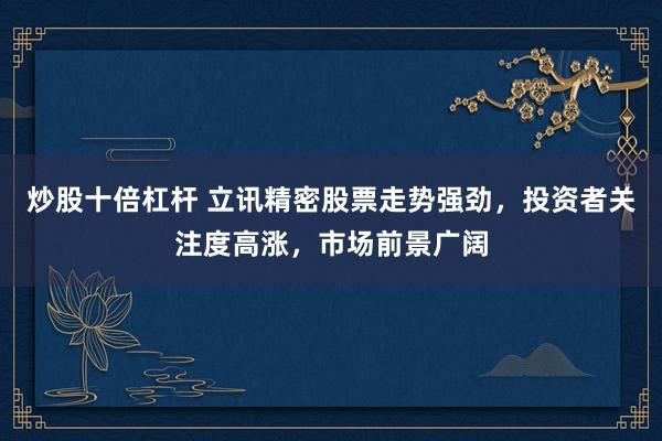 炒股十倍杠杆 立讯精密股票走势强劲,投资者关注度高涨,市场前景广阔