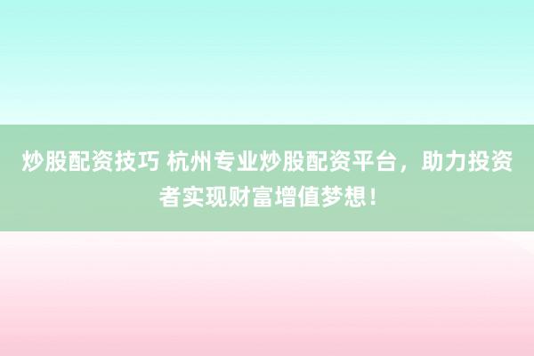 炒股配资技巧 杭州专业炒股配资平台,助力投资者实现财富增值梦想!