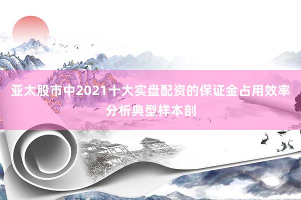 亚太股市中2021十大实盘配资的保证金占用效率分析典型样本剖