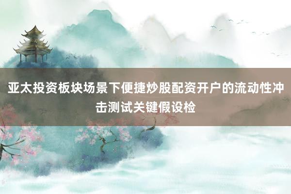 亚太投资板块场景下便捷炒股配资开户的流动性冲击测试关键假设检