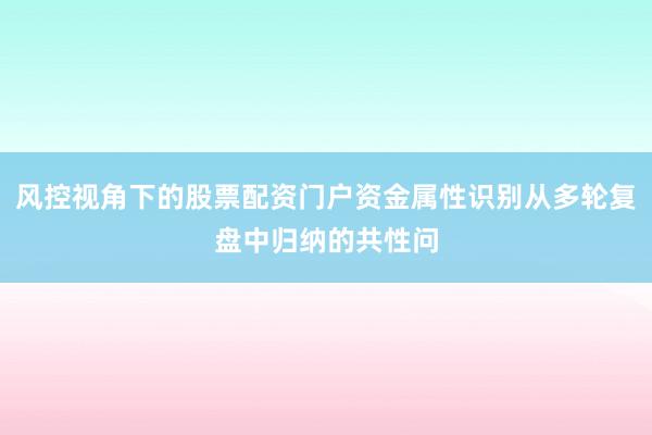 风控视角下的股票配资门户资金属性识别从多轮复盘中归纳的共性问