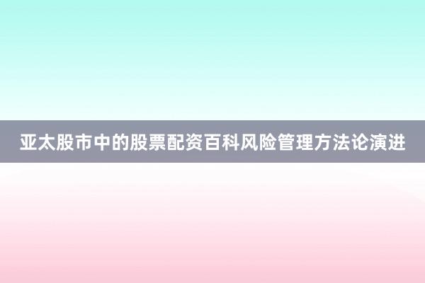 亚太股市中的股票配资百科风险管理方法论演进