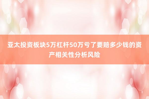 亚太投资板块5万杠杆50万亏了要赔多少钱的资产相关性分析风险