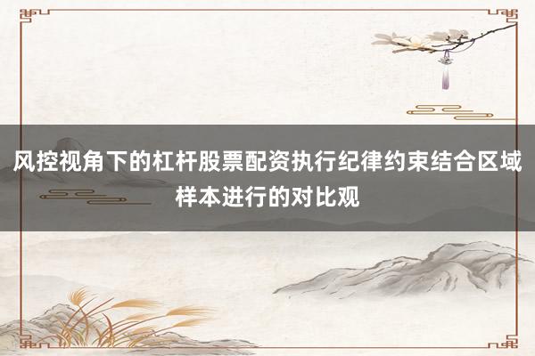 风控视角下的杠杆股票配资执行纪律约束结合区域样本进行的对比观