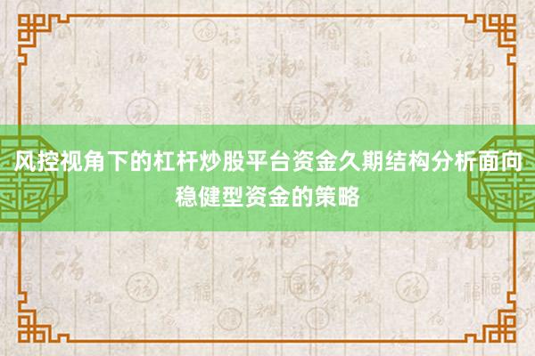风控视角下的杠杆炒股平台资金久期结构分析面向稳健型资金的策略