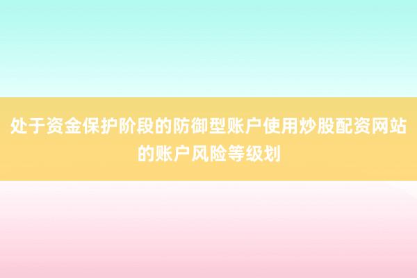 处于资金保护阶段的防御型账户使用炒股配资网站的账户风险等级划