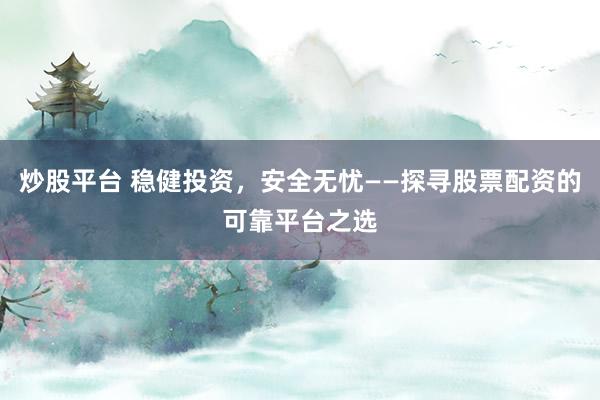 炒股平台 稳健投资,安全无忧——探寻股票配资的可靠平台之选