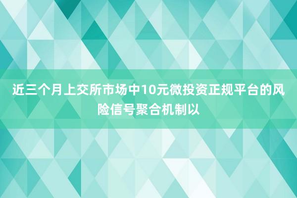 近三个月上交所市场中10元微投资正规平台的风险信号聚合机制以