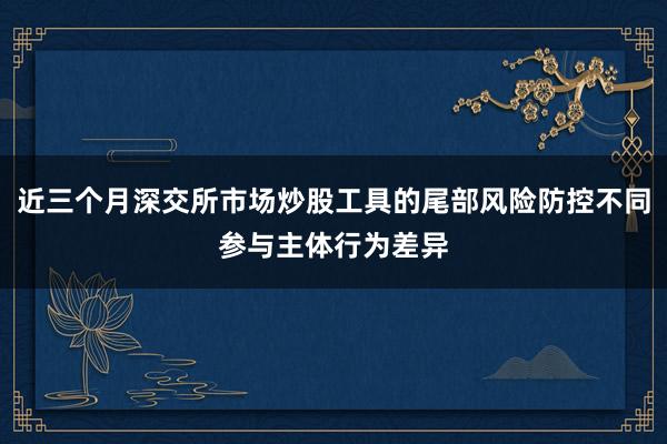 近三个月深交所市场炒股工具的尾部风险防控不同参与主体行为差异