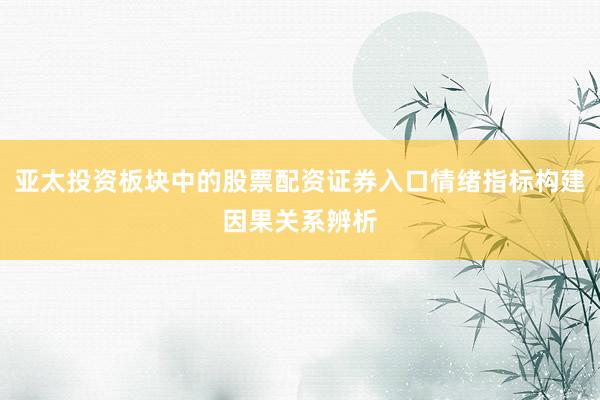 亚太投资板块中的股票配资证券入口情绪指标构建因果关系辨析