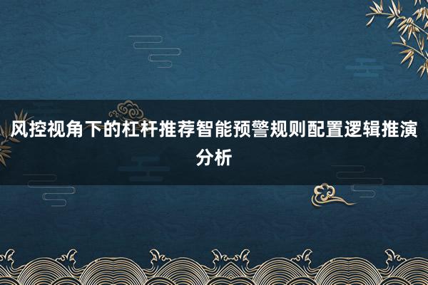 风控视角下的杠杆推荐智能预警规则配置逻辑推演分析