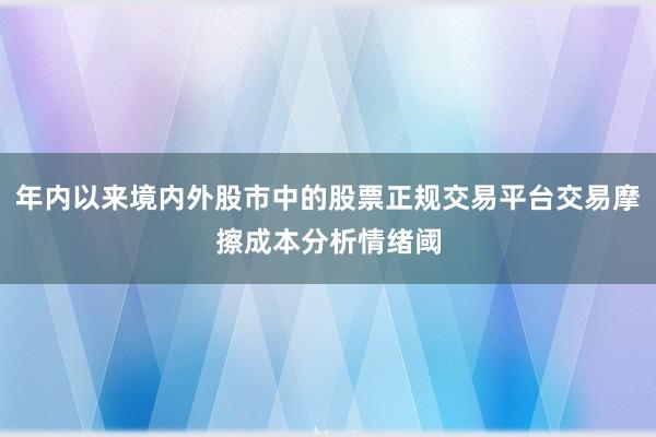 年内以来境内外股市中的股票正规交易平台交易摩擦成本分析情绪阈