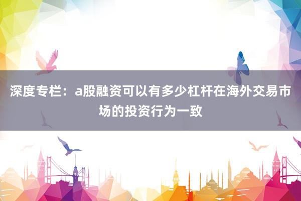 深度专栏：a股融资可以有多少杠杆在海外交易市场的投资行为一致
