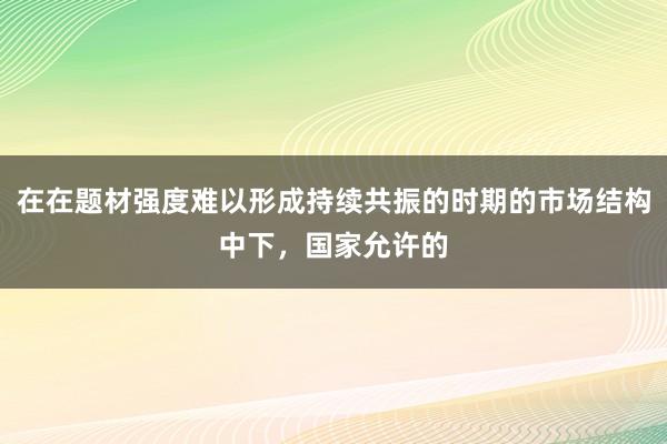 在在题材强度难以形成持续共振的时期的市场结构中下，国家允许的