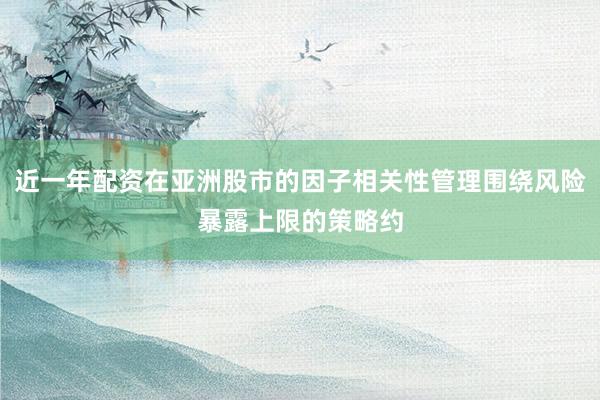 近一年配资在亚洲股市的因子相关性管理围绕风险暴露上限的策略约