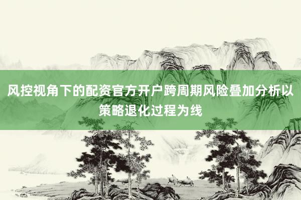 风控视角下的配资官方开户跨周期风险叠加分析以策略退化过程为线