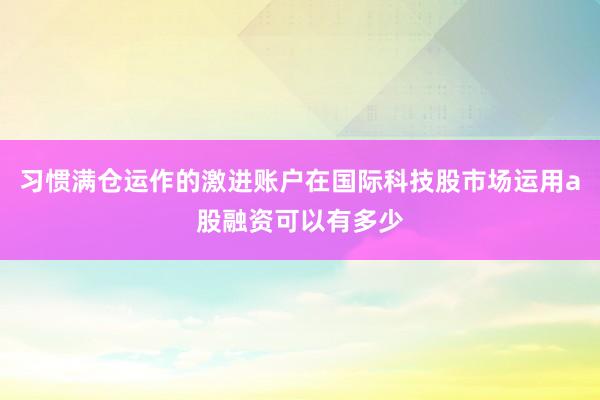 习惯满仓运作的激进账户在国际科技股市场运用a股融资可以有多少