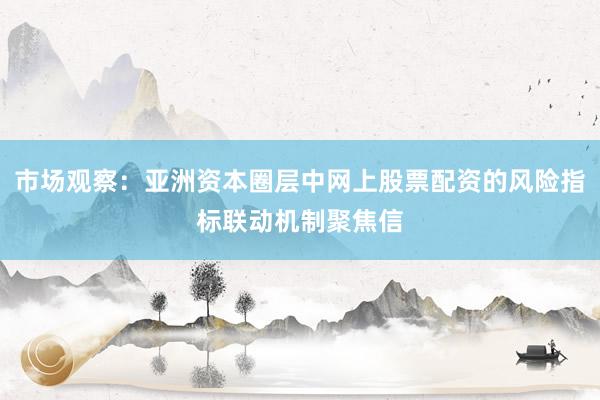 市场观察：亚洲资本圈层中网上股票配资的风险指标联动机制聚焦信
