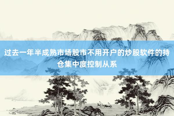 过去一年半成熟市场股市不用开户的炒股软件的持仓集中度控制从系
