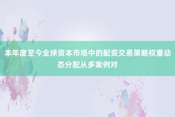 本年度至今全球资本市场中的配资交易策略权重动态分配从多案例对