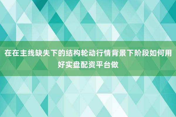 在在主线缺失下的结构轮动行情背景下阶段如何用好实盘配资平台做