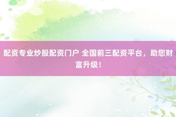 配资专业炒股配资门户 全国前三配资平台，助您财富升级！