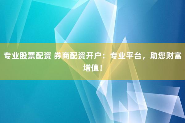 专业股票配资 券商配资开户：专业平台，助您财富增值！