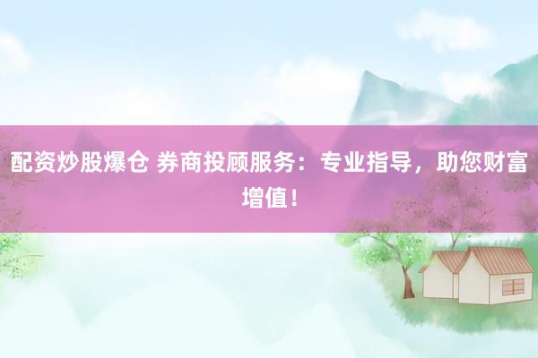 配资炒股爆仓 券商投顾服务：专业指导，助您财富增值！
