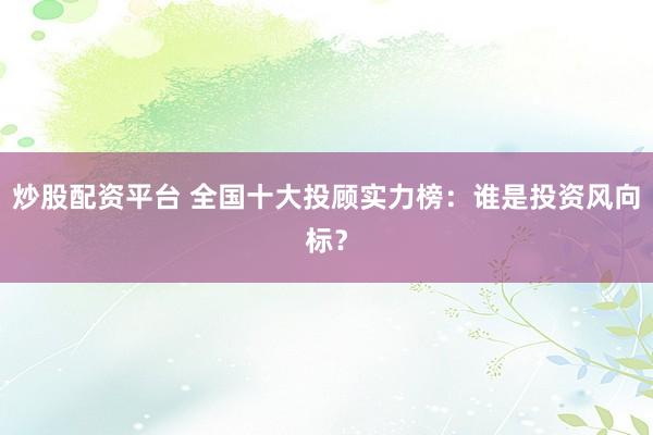 炒股配资平台 全国十大投顾实力榜：谁是投资风向标？