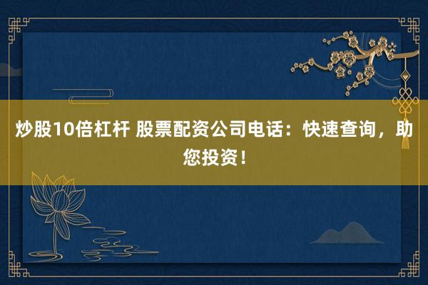炒股10倍杠杆 股票配资公司电话：快速查询，助您投资！