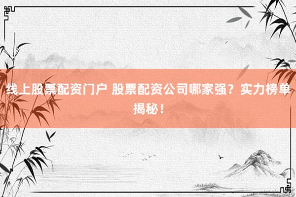 线上股票配资门户 股票配资公司哪家强？实力榜单揭秘！