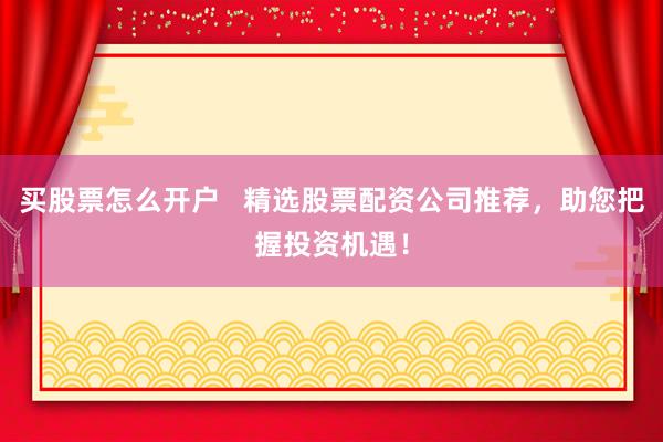 买股票怎么开户   精选股票配资公司推荐，助您把握投资机遇！