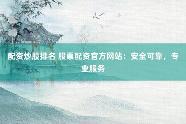 配资炒股排名 股票配资官方网站：安全可靠，专业服务