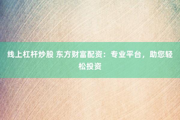 线上杠杆炒股 东方财富配资:专业平台,助您轻松投资