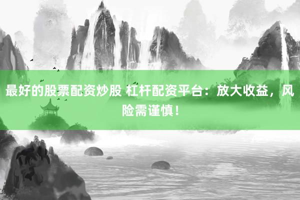 最好的股票配资炒股 杠杆配资平台：放大收益，风险需谨慎！