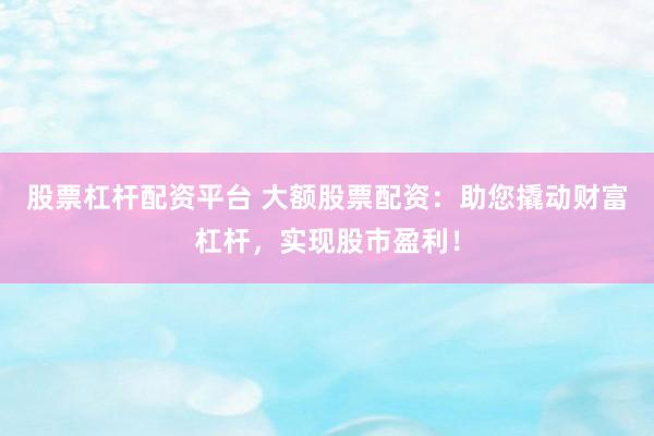 股票杠杆配资平台 大额股票配资：助您撬动财富杠杆，实现股市盈利！