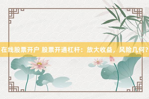 在线股票开户 股票开通杠杆：放大收益，风险几何？