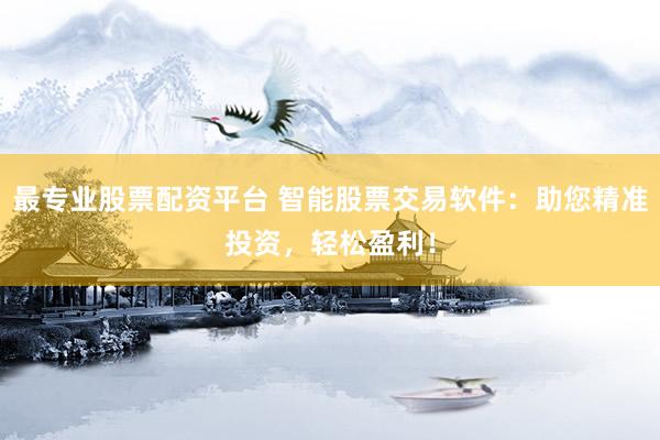 最专业股票配资平台 智能股票交易软件：助您精准投资，轻松盈利！