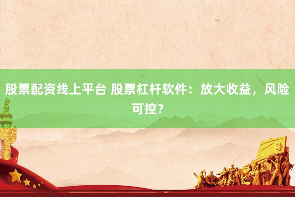 股票配资线上平台 股票杠杆软件：放大收益，风险可控？
