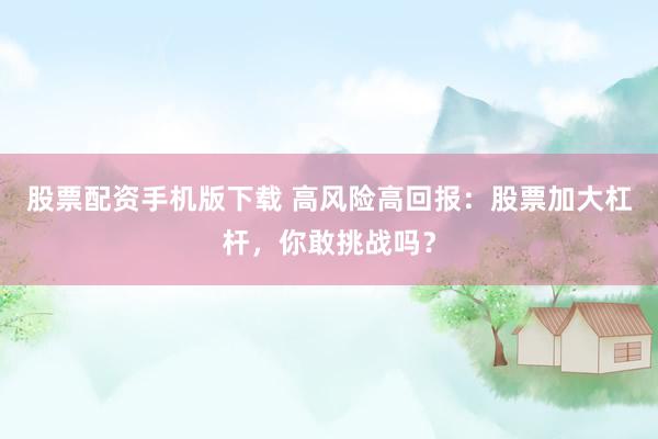 股票配资手机版下载 高风险高回报：股票加大杠杆，你敢挑战吗？