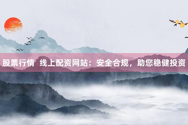 股票行情  线上配资网站：安全合规，助您稳健投资