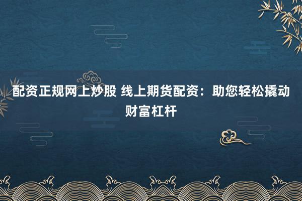 配资正规网上炒股 线上期货配资：助您轻松撬动财富杠杆