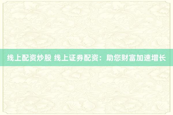 线上配资炒股 线上证券配资：助您财富加速增长